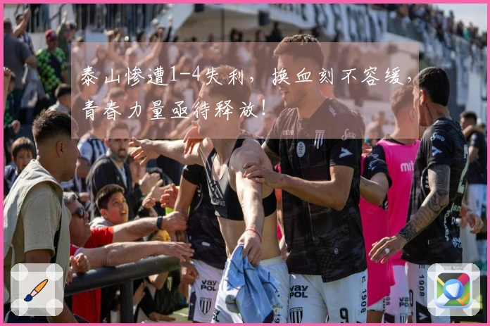 泰山惨遭1-4失利，换血刻不容缓，青春力量亟待释放！