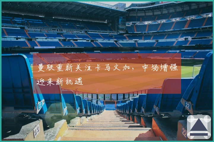曼联重新关注卡马文加，中场增强迎来新机遇