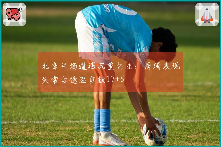 北京半场遭遇沉重打击，周琦表现失常古德温贡献17+6